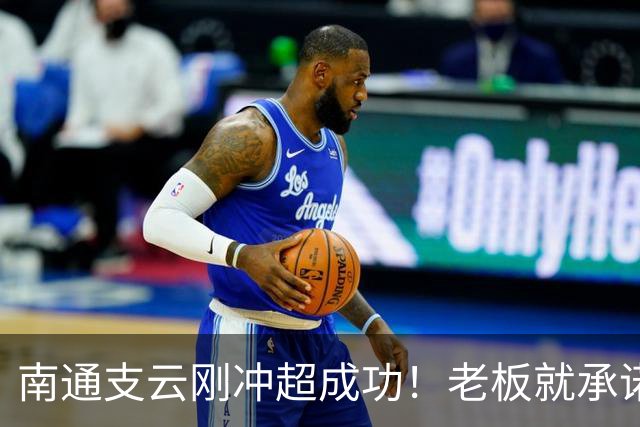南通支云刚冲超成功！老板就承诺冲超奖金将在周一发，值得期待