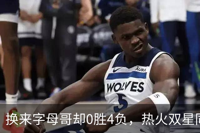 换来字母哥却0胜4负，热火双星同场净效率-31.6