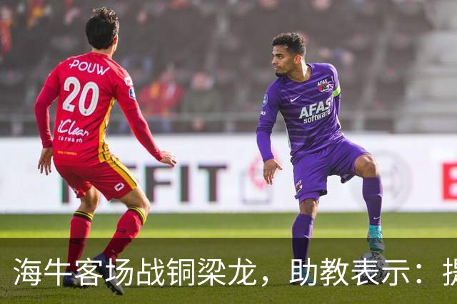 海牛客场战铜梁龙，助教表示：提前降级依旧轻装上阵全力出战